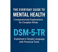 The Everyday Guide to Mental Health: Compassionate Explanations for Complex Minds: DSM-5-TR Explained in Simple Language with Practical Tools