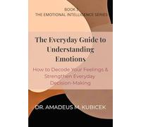 The Everyday Guide to Understanding Emotions: How to Decode Your Feelings and Strengthen Everyday Decision-Making