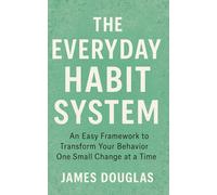 The Everyday Habit System: An Easy Framework to Transform Your Behavior One Small Change at a Time
