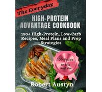The Everyday High-Protein Advantage Cookbook: 150+ High-Protein, Low-Carb Recipes, Meal Plans and Prep Strategies