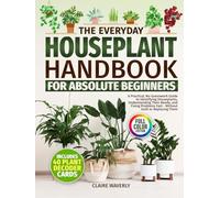 The Everyday Houseplant Handbook for Absolute Beginners: A Practical, No-Guesswork Guide to Identifying Houseplants, Understanding Their Needs and Fixing Problems Fast Without Guilt or Replacing Them