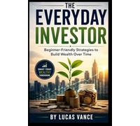 THE EVERYDAY INVESTOR: Beginner-Friendly Strategies to Build Wealth Over Time