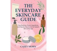The Everyday Skincare Guide: Easy Routines, Proven Ingredients, and Step-by-Step Secrets for Radiant Skin at Any Age