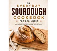 The Everyday Sourdough Cookbook for Beginners: Step-by-Step Recipes for Artisan Breads, Pizza, Rolls, and Sweet Treats Using Sourdough Starter and Discard