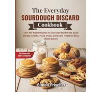 The Everyday Sourdough Discard Cookbook: 150+ No-Waste Recipes to Turn Extra Starter into Quick Breads, Snacks, Pizza, Pasta, and Sweet Treats for Busy Home Bakers