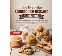 The Everyday Sourdough Discard Cookbook: 150+ No-Waste Recipes to Turn Extra Starter into Quick Breads, Snacks, Pizza, Pasta, and Sweet Treats for Busy Home Bakers