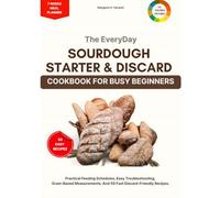 The Everyday Sourdough Starter and Discard Cookbook for Busy Beginners: Practical Feeding Schedules, Easy Troubleshooting, Gram-Based Measurements, And 50 Fast Discard-Friendly Recipes