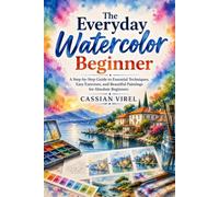 The Everyday Watercolor Beginner: A Step-by-Step Guide to Essential Techniques, Easy Exercises, and Beautiful Paintings for Absolute Beginners