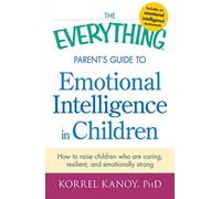 The Everything Parent's Guide to Emotional Intelligence in Children: How To Raise Children Who Are Caring, Resilient, And Emotionally Strong