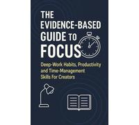 The Evidence-Based Guide to Focus: Deep-work habits, productivity and time-management skills for creators, students, and entrepreneurs-master ... and weekly experiments to cut distractions