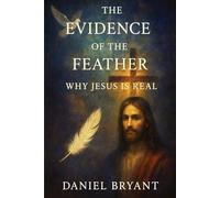 The Evidence of the Feather: Why Jesus Is Real (God Must Be)