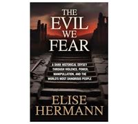 THE EVIL WE FEAR: A Dark Historical Odyssey Through Violence, Power, Manipulation, and the World’s Most Dangerous People