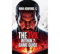The Evil Within 2 Game Guide: From First Death to Flawless Victory - Technique to Transform You from Terrified Novice to Unstoppable Nightmare Survivor