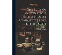 The Evils Of Vaccination, With A Protest Against Its Legal Enforcement