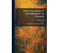 The Evolution of Government in Canada: L'Évolution Du Gouvernement En Canada