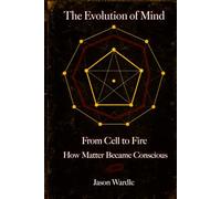 The Evolution of Mind: From Cell to Fire: How Matter Became Conscious (The Myths and the Machine)