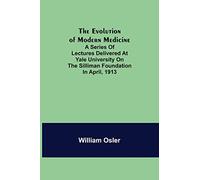 The Evolution of Modern Medicine; A Series of Lectures Delivered at Yale University on the Silliman Foundation in April, 1913