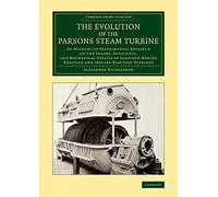 The Evolution of the Parsons Steam Turbine: An Account of Experimental Research on the Theory, Efficiency, and Mechanical Details of Land and Marine ... (Cambridge Library Collection - Technology)