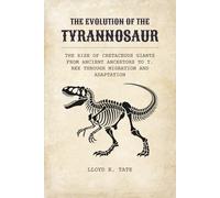 The Evolution of the Tyrannosaur: The Rise of Cretaceous Giants from Ancient Ancestors to T. rex Through Migration and Adaptation