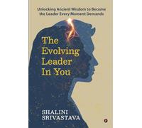 The Evolving Leader in You: Unlocking Ancient Wisdom to Become the Leader Every Moment Demands