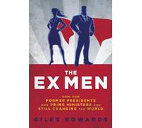 The Ex Men: How Our Former Presidents and Prime Ministers Are Still Changing the World: How Our Former Presidents and Prime Ministers Are Still Running the World (Biteback Publishing)