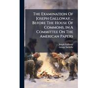 The Examination Of Joseph Galloway ... Before The House Of Commons, In A Committee On The American Papers