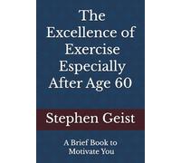 The Excellence of Exercise - Especially After Age 60 (A Series of Brief Books by Stephen Geist)