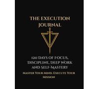 The Execution Journal: 120 Days of Focus, Discipline, Deep Work and Self-Mastery