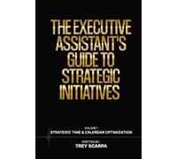 THE EXECUTIVE ASSISTANT’S GUIDE TO STRATEGIC INITIATIVES: Volume 1: Strategic Time & Calendar Optimization