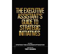 THE EXECUTIVE ASSISTANT’S GUIDE TO STRATEGIC INITIATIVES: Volume 1: Strategic Time & Calendar Optimization