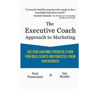 The Executive Coach Approach To Marketing: Use Your Coaching Strengths To Win Your Ideal Clients And Painlessly Grow Your Business