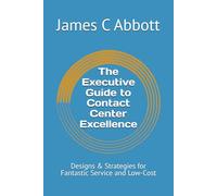 The Executive Guide to Contact Center Excellence: Designs & Strategies for Fantastic Service and Low-Cost
