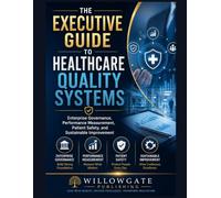 THE EXECUTIVE GUIDE TO HEALTHCARE QUALITY SYSTEMS: Enterprise Governance, Performance Measurement, Patient Safety, and Sustainable Improvement