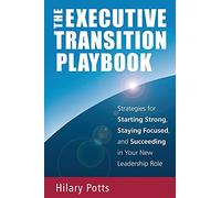 The Executive Transition Playbook: Strategies for Starting Strong, Staying Focused, and Succeeding in Your New Leadership Role
