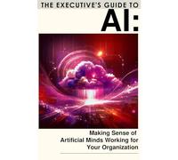 The Executives Guide to AI: Making Sense of Artificial Minds Working for Your Organization