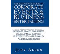The Executive's Guide to Corporate Events and Business Entertaining: How to Choose and Use Corporate Functions to Increase Brand Awareness, Develop ... Nurture Customer Loyalty and Drive Growth
