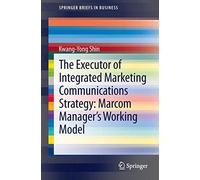 The Executor of Integrated Marketing Communications Strategy: Marcom Manager’s Working Model (SpringerBriefs in Business)