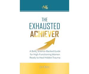 The Exhausted Achiever: A Bold, Science-Backed Guide for High-Functioning Women Ready to Heal Hidden Trauma