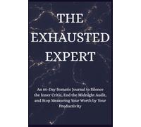 THE EXHAUSTED EXPERT: An 80-Day Somatic Journal to Silence the Inner Critic, End the Midnight Audit, and Stop Measuring Your Worth by Your Productivity