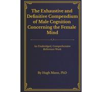 The Exhaustive and Definitive Compendium of Male Cognition Concerning the Female Mind: An Unabridged, Comprehensive Reference Work