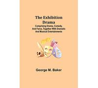The Exhibition Drama; Comprising Drama, Comedy, and Farce, Together with Dramatic and Musical Entertainments