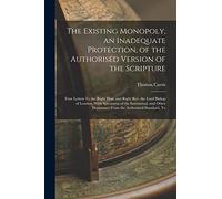 The Existing Monopoly, an Inadequate Protection, of the Authorised Version of the Scripture: Four Letters To the Right Hon. and Right Rev. the Lord ... Departures From the Authorized Standard, To
