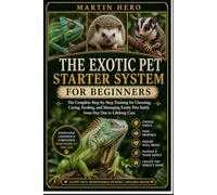THE EXOTIC PET STARTER SYSTEM: The Complete Step-by-Step Training for Choosing, Caring, Feeding, and Managing Exotic Pets Safely from Day One to Lifelong Care.