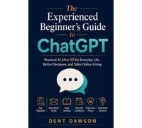 The Experienced Beginner’s Guide to ChatGPT: Practical AI After 50 for Everyday Life, Better Decisions, and Safer Online Living