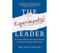 The Experimental Leader: Be a New Kind of Boss to Cultivate an Organization of Innovators