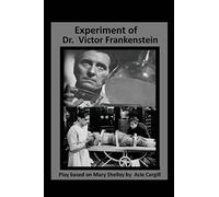 The Experiments of Dr. Victor Frankenstein: A Play Based on the novel by Mary Sh