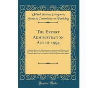 The Export Administration Act of 1994: Hearings Before the Subcommittee on International Finance and Monetary Policy of the Committee on Banking, and ... Congress Second Session (Classic Reprint)