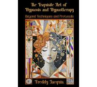 The Exquisite Art of Hypnosis and Hypnotherapy: Beyond Techniques and Protocols