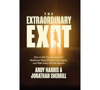 The Extraordinary Exit: How to Sell Your Business for Maximum Value, Protect Your Legacy, and Walk Away with No Regrets