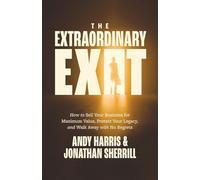 The Extraordinary Exit: How to Sell Your Business for Maximum Value, Protect Your Legacy, and Walk Away with No Regrets